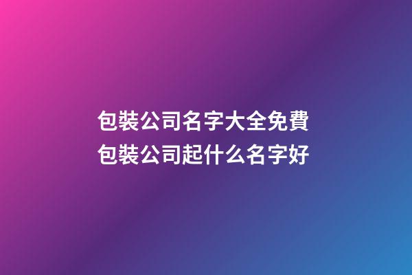 包裝公司名字大全免費 包裝公司起什么名字好-第1張-公司起名-玄機派